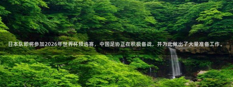 世界杯欧洲预选赛：日本队即将参加2026年世界杯预选赛，中国足协正在积极备战，并为此做出了大量准备工作。