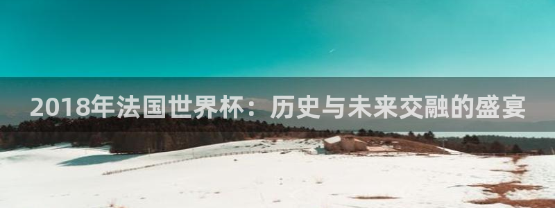 世预赛欧洲赛程表：2018年法国世界杯：历史与未来交融的盛宴